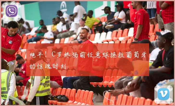 绝平！C罗终场前任意球拯救葡萄牙的惊魂时刻