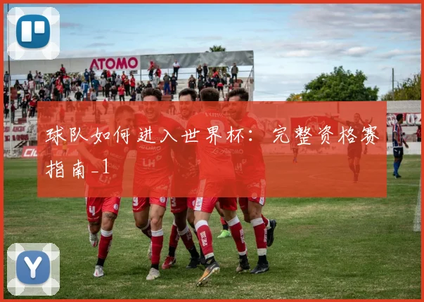 球队如何进入世界杯：完整资格赛指南_1