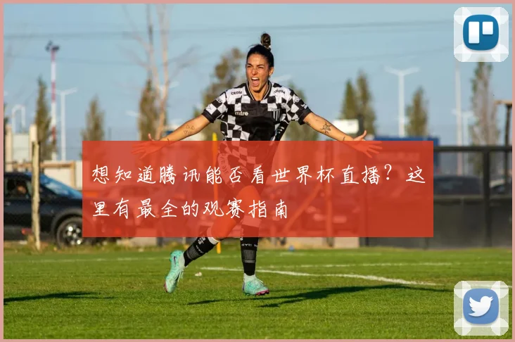 想知道腾讯能否看世界杯直播？这里有最全的观赛指南